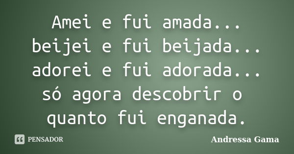 Amei e fui amada... beijei e fui beijada... adorei e fui adorada... só agora descobrir o quanto fui enganada.... Frase de Andressa Gama.