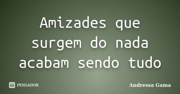 Amizades que surgem do nada acabam sendo tudo... Frase de Andressa Gama.