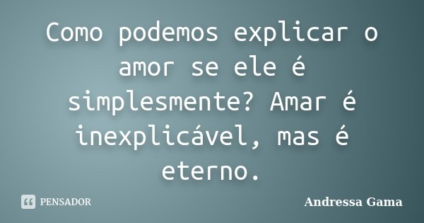 Como podemos explicar o amor se ele é simplesmente? Amar é inexplicável, mas é eterno.... Frase de Andressa Gama.