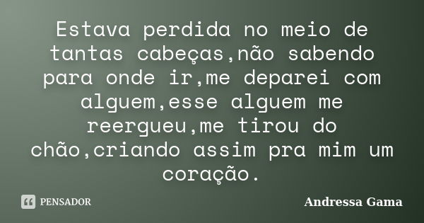 Estava perdida no meio de tantas cabeças,não sabendo para onde ir,me deparei com alguem,esse alguem me reergueu,me tirou do chão,criando assim pra mim um coraçã... Frase de Andressa Gama.