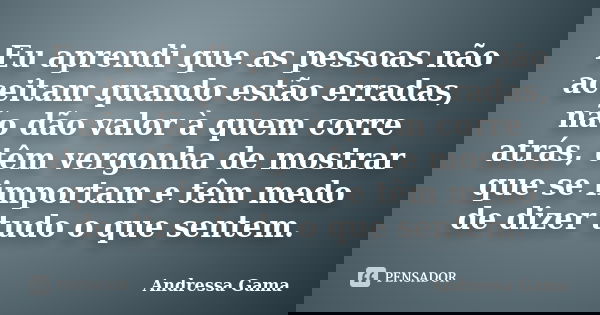 Eu aprendi que as pessoas não aceitam quando estão erradas, não dão valor à quem corre atrás, têm vergonha de mostrar que se importam e têm medo de dizer tudo o... Frase de Andressa Gama.