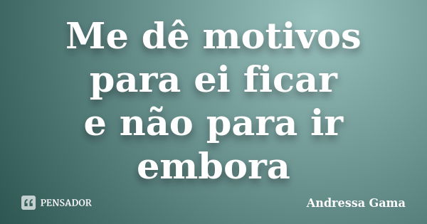 Me dê motivos para ei ficar e não para ir embora... Frase de Andressa Gama.