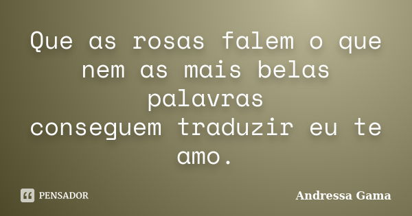 Que as rosas falem o que nem as mais belas palavras conseguem traduzir eu te amo.... Frase de Andressa Gama.