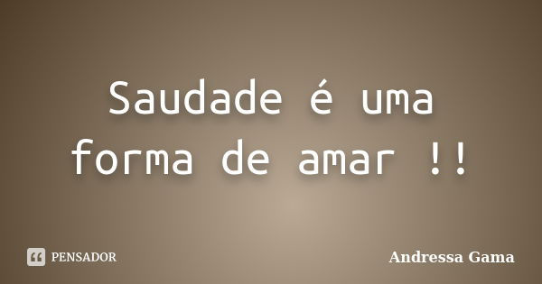 Saudade é uma forma de amar !!... Frase de Andressa Gama.