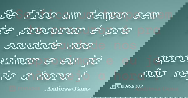 Se fico um tempo sem te procurar é pra saudade nos aproximar e eu já não vejo a hora !... Frase de Andressa Gama.