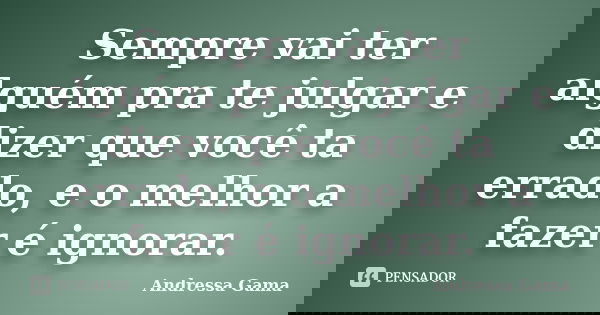 Sempre vai ter alguém pra te julgar e dizer que você ta errado, e o melhor a fazer é ignorar.... Frase de Andressa Gama.