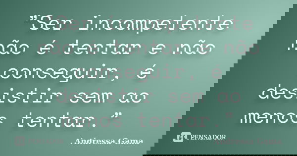 ”Ser incompetente não é tentar e não conseguir, é desistir sem ao menos tentar.”... Frase de Andressa Gama.