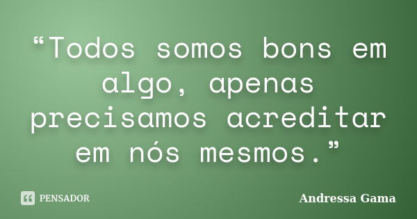 “Todos somos bons em algo, apenas precisamos acreditar em nós mesmos.”... Frase de Andressa Gama.