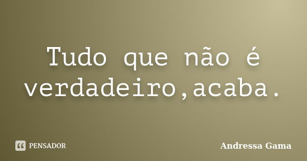 Tudo que não é verdadeiro,acaba.... Frase de Andressa Gama.