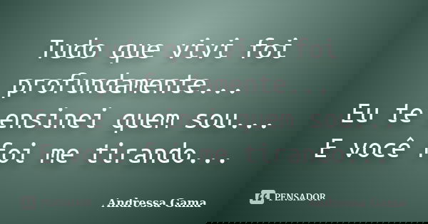 Tudo que vivi foi profundamente... Eu te ensinei quem sou... E você foi me tirando...... Frase de Andressa Gama.