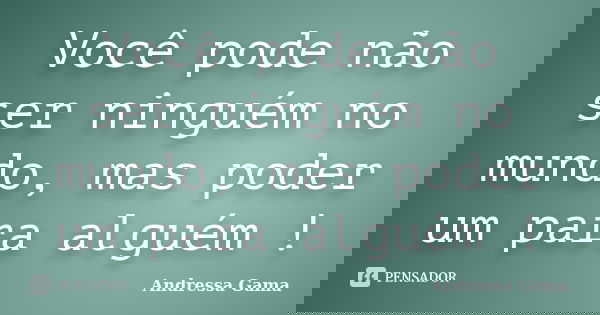 Você pode não ser ninguém no mundo, mas poder um para alguém !... Frase de Andressa Gama.