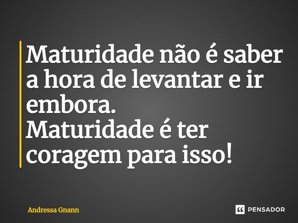 ⁠Maturidade não é saber a hora de levantar e ir embora. Maturidade é ter coragem para isso!... Frase de Andressa Gnann.