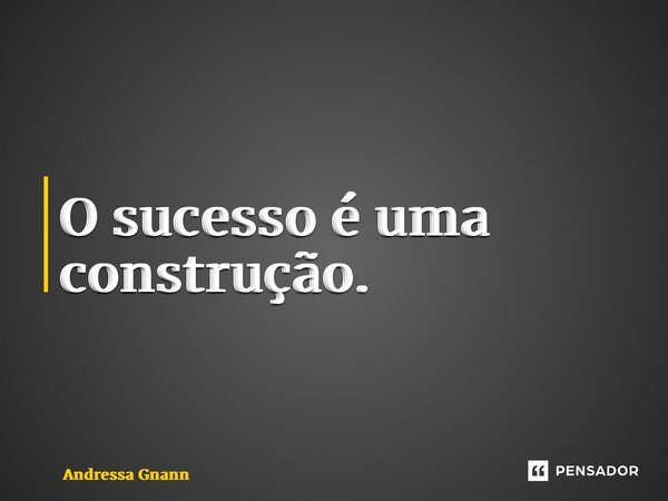 ⁠O sucesso é uma construção.... Frase de Andressa Gnann.