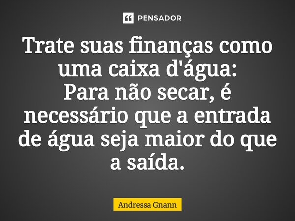 T⁠rate suas finanças como uma caixa d'água: Para não secar, é necessário que a entrada de água seja maior do que a saída.... Frase de Andressa Gnann.