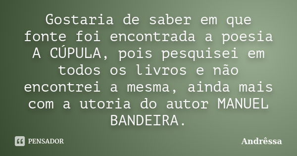 Gostaria de saber em que fonte foi encontrada a poesia A CÚPULA, pois pesquisei em todos os livros e não encontrei a mesma, ainda mais com a utoria do autor MAN... Frase de Andressa.