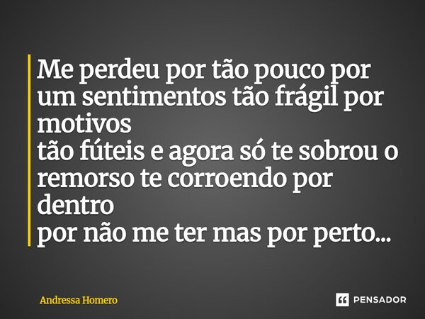 ⁠Me perdeu por tão pouco por um sentimentos tão frágil por motivos tão fúteis e agora só te sobrou o remorso te corroendo por dentro por não me ter mas por pert... Frase de Andressa Homero.