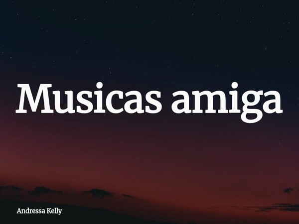 Musicas amiga... Frase de Andressa Kelly.