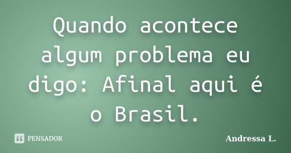 Quando acontece algum problema eu digo: Afinal aqui é o Brasil.... Frase de Andressa L..