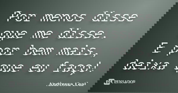 Por menos disse que me disse. E por bem mais, deixa que eu faço!... Frase de Andressa Leal.