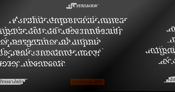 A orbita temporária nunca atingira fato tão desconhecido, nós peregrinos da utopia atingidos pela constante maré, ás vezes, insensata.... Frase de Andressa leão.