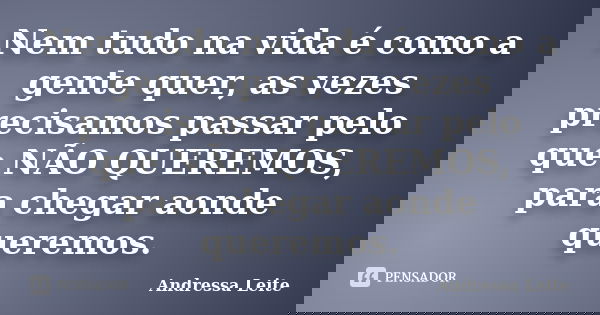 Nem tudo na vida é como a gente quer, as vezes precisamos passar pelo que NÃO QUEREMOS, para chegar aonde queremos.... Frase de Andressa Leite.