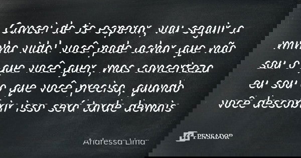 Cansei de te esperar, vou seguir a minha vida! você pode achar que não sou o que você quer, mas concerteza eu sou o que você precisa, quando você descobrir isso... Frase de Andressa Lima.