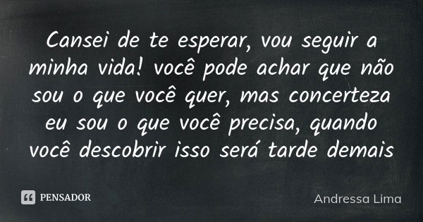 Cansei de te esperar, vou seguir a minha vida! você pode achar que não sou o que você quer, mas concerteza eu sou o que você precisa, quando você descobrir isso... Frase de Andressa Lima.