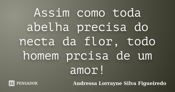 Assim como toda abelha precisa do necta da flor, todo homem prcisa de um amor!... Frase de Andressa Lorrayne Silva Figueiredo.