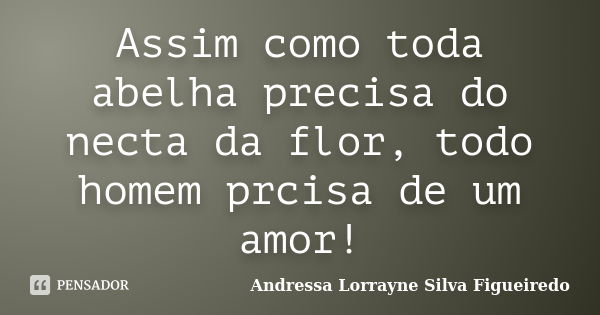 Assim como toda abelha precisa do necta da flor, todo homem prcisa de um amor!... Frase de Andressa Lorrayne Silva Figueiredo.