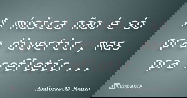A música não é só pra divertir, mas pra refletir...... Frase de Andressa M. Souza.
