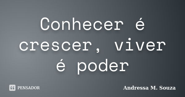 Conhecer é crescer, viver é poder... Frase de Andressa M. Souza.