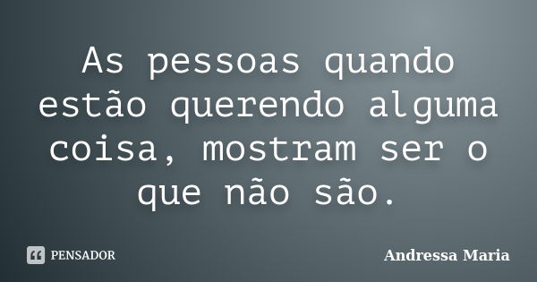 As pessoas quando estão querendo alguma coisa, mostram ser o que não são.... Frase de Andressa Maria.