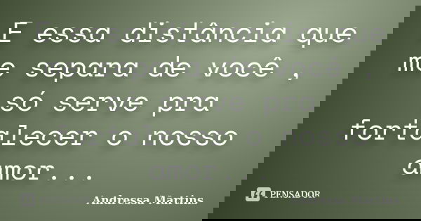 E essa distância que me separa de você , só serve pra fortalecer o nosso amor...... Frase de Andressa Martins.