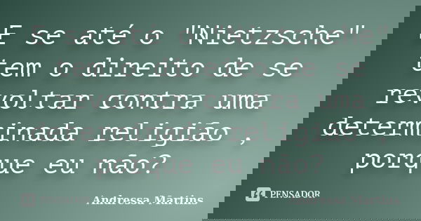 E se até o "Nietzsche" tem o direito de se revoltar contra uma determinada religião , porque eu não?... Frase de Andressa Martins.