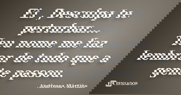 Ei , Desculpa te perturbar... Teu nome me faz lembrar de tudo que a gente passou.... Frase de Andressa Martins.