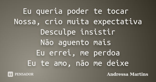 Eu queria poder te tocar Nossa, crio muita expectativa Desculpe insistir Não aguento mais Eu errei, me perdoa Eu te amo, não me deixe... Frase de Andressa Martins.