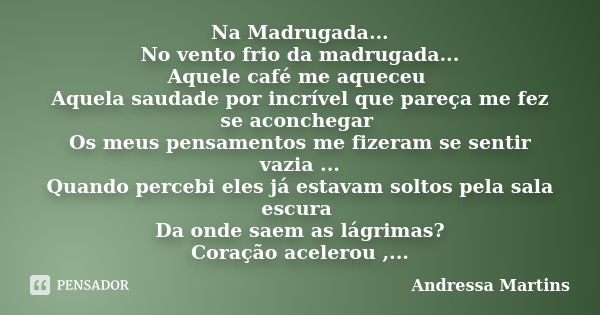 Na Madrugada... No vento frio da madrugada... Aquele café me aqueceu Aquela saudade por incrível que pareça me fez se aconchegar Os meus pensamentos me fizeram ... Frase de Andressa Martins.