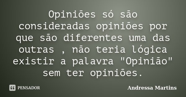 Opiniões só são consideradas opiniões por que são diferentes uma das outras , não teria lógica existir a palavra "Opinião" sem ter opiniões.... Frase de Andressa Martins.