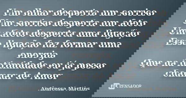 Um olhar desperta um sorriso Um sorriso desperta um afeto Um afeto desperta uma ligação Essa ligação faz formar uma energia Que na intimidade eu já posso chamar... Frase de Andressa Martins.