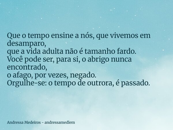 Que o tempo ensine a nós, que vivemos em desamparo, que a vida adulta não é tamanho fardo. Você pode ser, para si, o abrigo nunca encontrado, o afago, por vezes... Frase de Andressa Medeiros - andressamedlem.