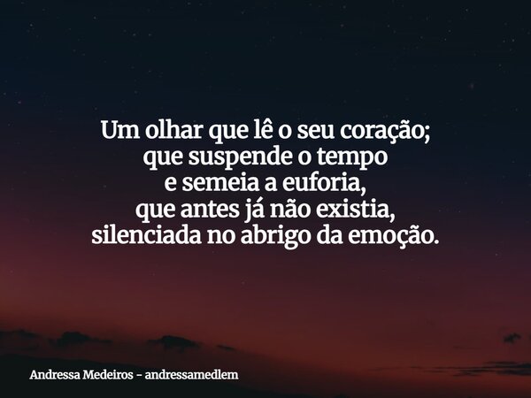 Um olhar que lê o seu coração; que suspende o tempo e semeia a euforia, que antes já não existia, silenciada no abrigo da emoção.... Frase de Andressa Medeiros - andressamedlem.