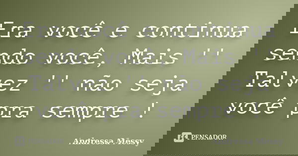 Era você e continua sendo você, Mais '' Talvez '' não seja você pra sempre !... Frase de Andressa Messy.