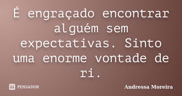 É engraçado encontrar alguém sem expectativas. Sinto uma enorme vontade de ri.... Frase de Andressa Moreira.