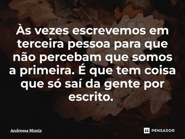 Às vezes escrevemos em terceira pessoa para que não percebam que somos a primeira. É que tem coisa que só saí da gente por escrito. ⁠... Frase de Andressa Muniz.