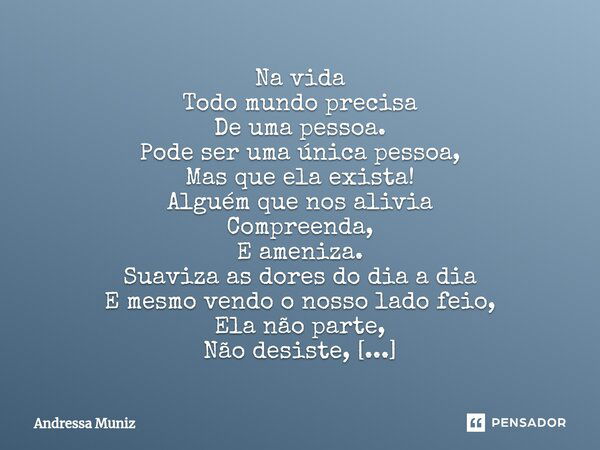 ⁠Na vida Todo mundo precisa De uma pessoa. Pode ser uma única pessoa, Mas que ela exista! Alguém que nos alivia Compreenda, E ameniza. Suaviza as dores do dia a... Frase de Andressa Muniz.