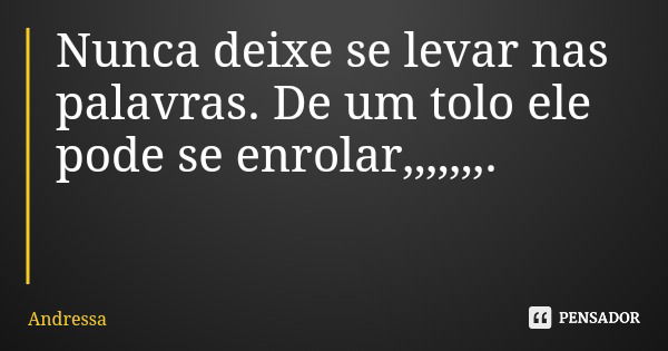 Nunca deixe se levar nas palavras. De um tolo ele pode se enrolar,,,,,,,.... Frase de Andressa.