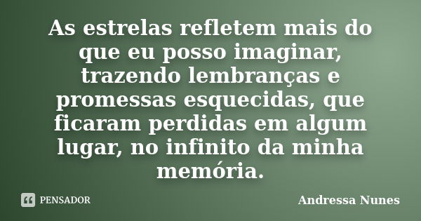 As estrelas refletem mais do que eu posso imaginar, trazendo lembranças e promessas esquecidas, que ficaram perdidas em algum lugar, no infinito da minha memóri... Frase de Andressa Nunes.