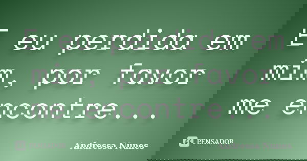 E eu perdida em mim, por favor me encontre...... Frase de Andressa Nunes.