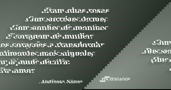 Eram duas rosas Com sorrisos ternos, Com sonhos de meninas E coragem de mulher. Com os corações a transbordar Dos sentimentos mais singelos, Que eu já pude deci... Frase de Andressa Nunes.