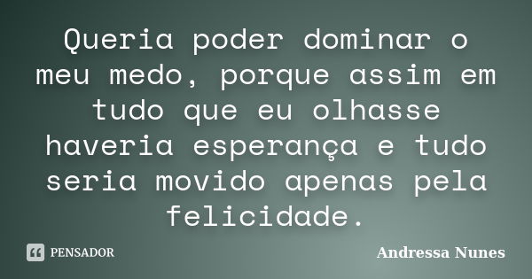 Queria poder dominar o meu medo, porque assim em tudo que eu olhasse haveria esperança e tudo seria movido apenas pela felicidade.... Frase de Andressa Nunes.